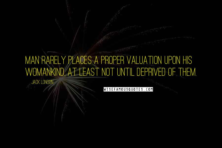 Jack London quotes: Man rarely places a proper valuation upon his womankind, at least not until deprived of them.