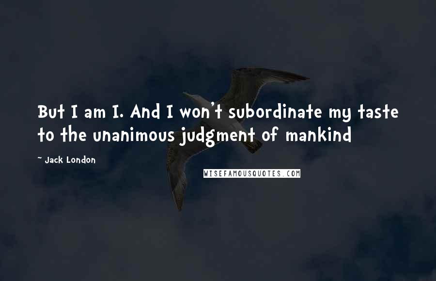 Jack London quotes: But I am I. And I won't subordinate my taste to the unanimous judgment of mankind