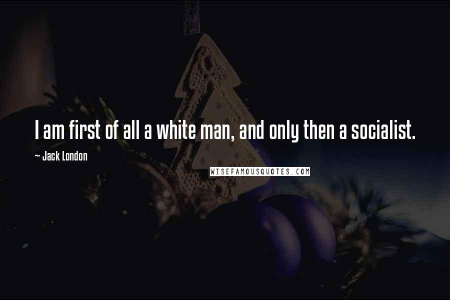 Jack London quotes: I am first of all a white man, and only then a socialist.