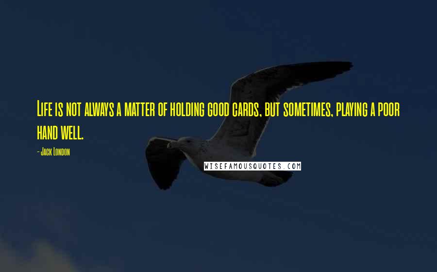 Jack London quotes: Life is not always a matter of holding good cards, but sometimes, playing a poor hand well.
