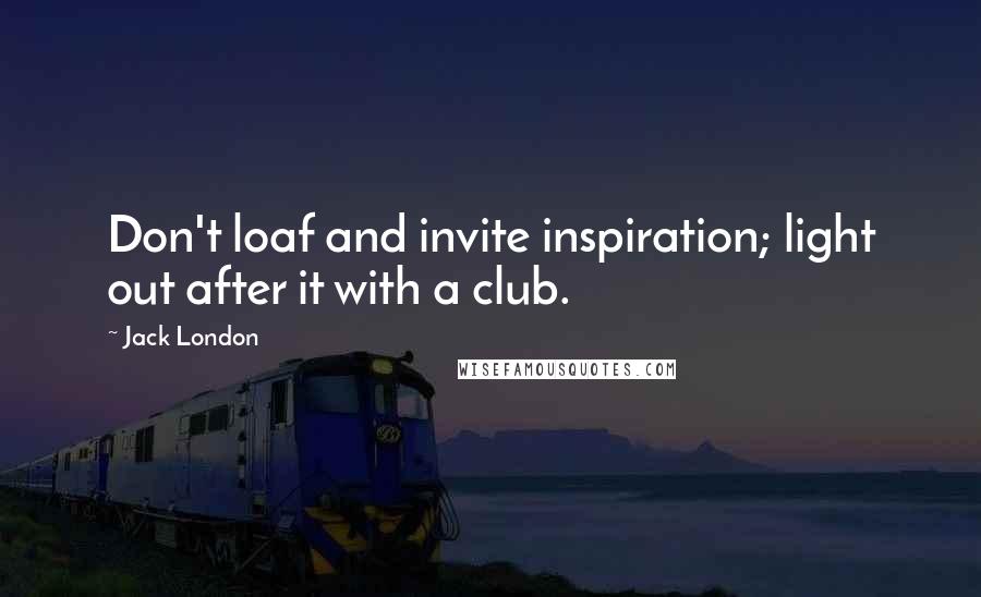 Jack London quotes: Don't loaf and invite inspiration; light out after it with a club.