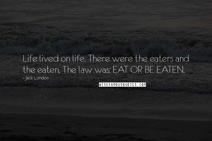Jack London quotes: Life lived on life. There were the eaters and the eaten. The law was: EAT OR BE EATEN.