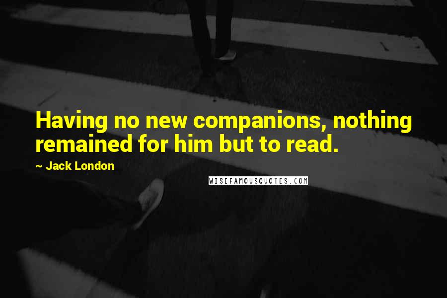 Jack London quotes: Having no new companions, nothing remained for him but to read.