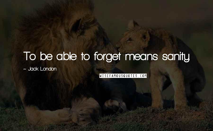Jack London quotes: To be able to forget means sanity.