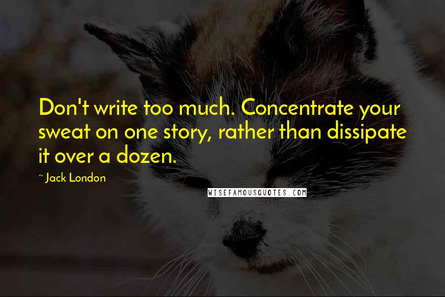 Jack London quotes: Don't write too much. Concentrate your sweat on one story, rather than dissipate it over a dozen.