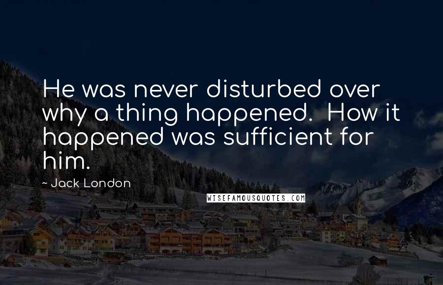 Jack London quotes: He was never disturbed over why a thing happened. How it happened was sufficient for him.