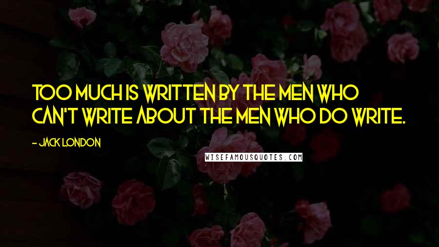 Jack London quotes: Too much is written by the men who can't write about the men who do write.