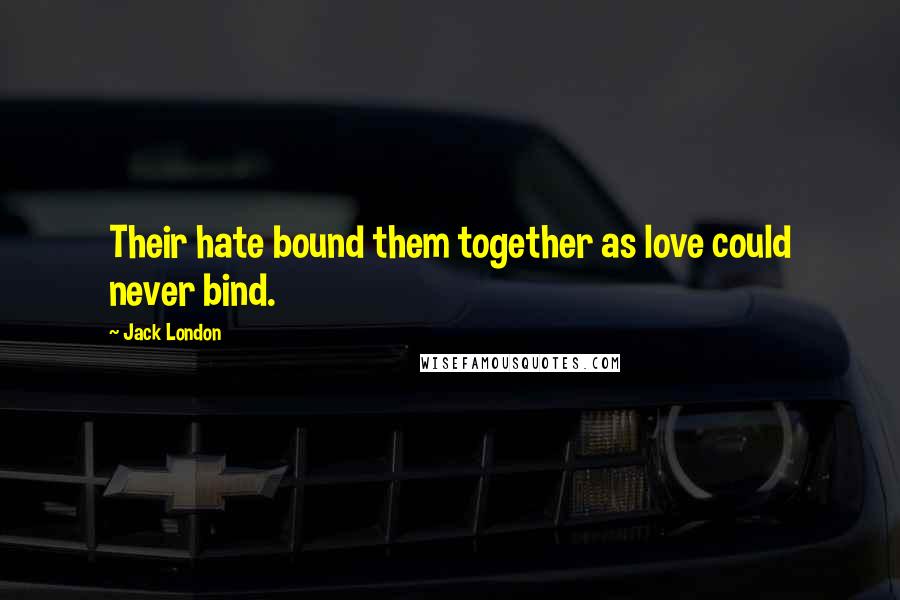 Jack London quotes: Their hate bound them together as love could never bind.