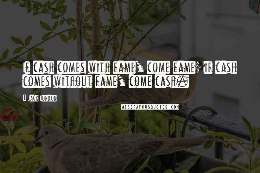 Jack London quotes: If cash comes with fame, come fame; if cash comes without fame, come cash.