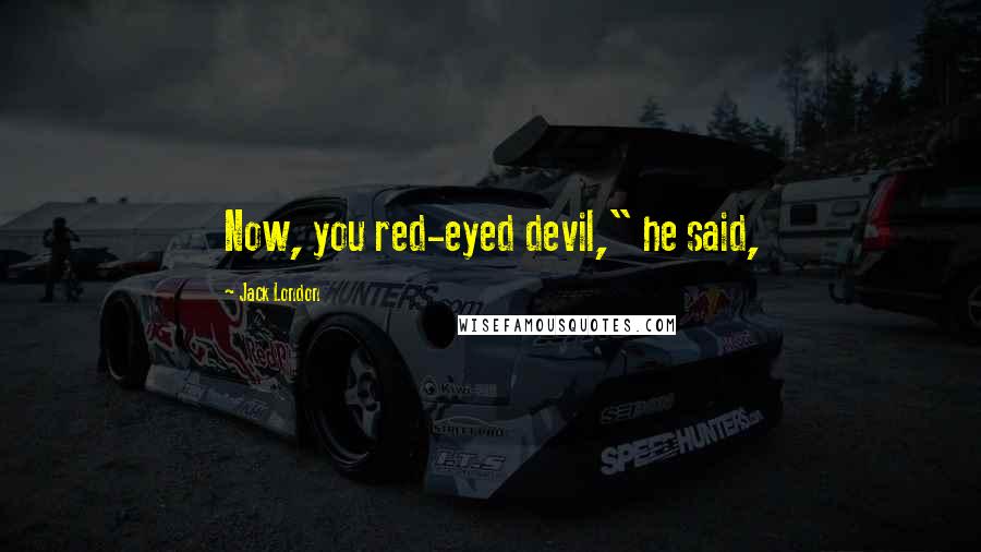 Jack London quotes: Now, you red-eyed devil," he said,