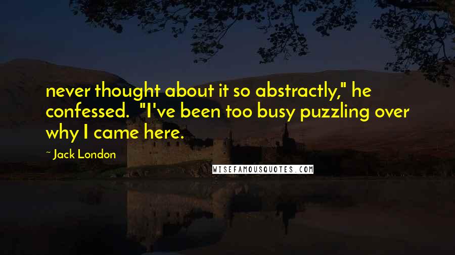 Jack London quotes: never thought about it so abstractly," he confessed. "I've been too busy puzzling over why I came here.