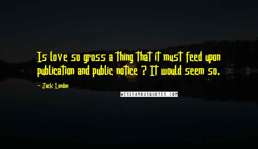 Jack London quotes: Is love so gross a thing that it must feed upon publication and public notice ? It would seem so.