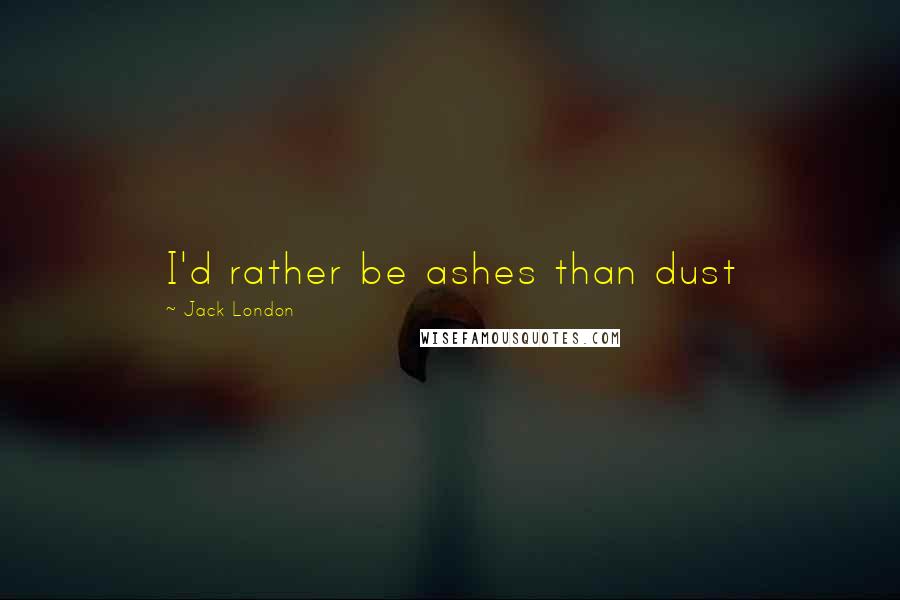 Jack London quotes: I'd rather be ashes than dust