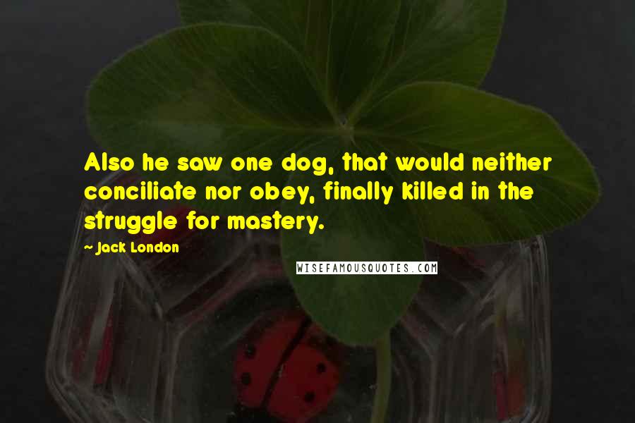 Jack London quotes: Also he saw one dog, that would neither conciliate nor obey, finally killed in the struggle for mastery.