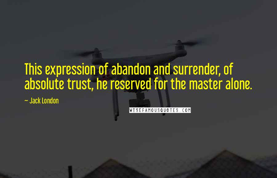 Jack London quotes: This expression of abandon and surrender, of absolute trust, he reserved for the master alone.