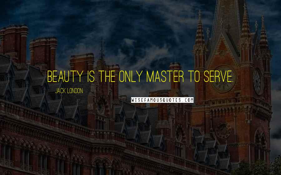 Jack London quotes: Beauty is the only master to serve.