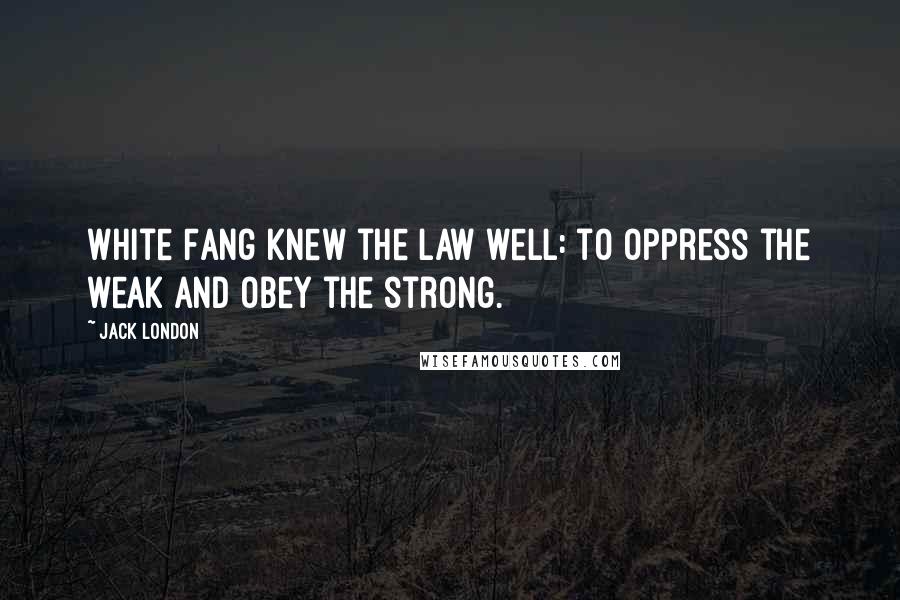 Jack London quotes: White Fang knew the law well: to oppress the weak and obey the strong.