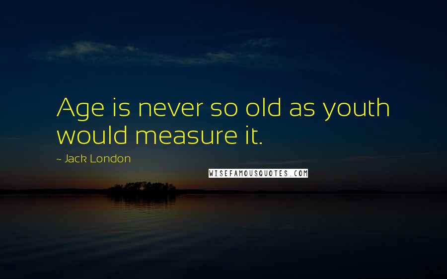Jack London quotes: Age is never so old as youth would measure it.