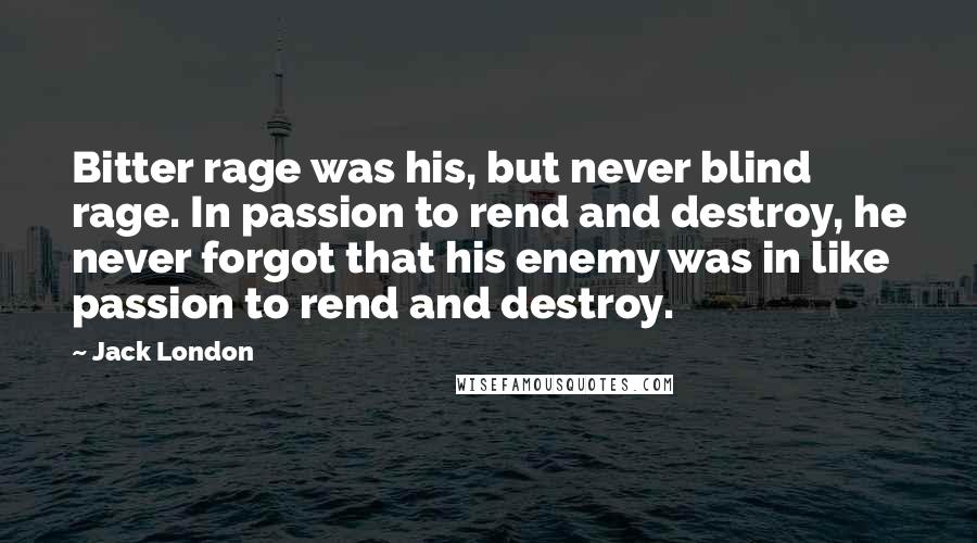 Jack London quotes: Bitter rage was his, but never blind rage. In passion to rend and destroy, he never forgot that his enemy was in like passion to rend and destroy.