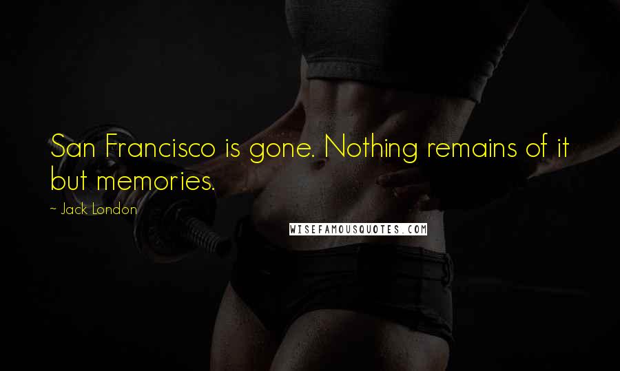 Jack London quotes: San Francisco is gone. Nothing remains of it but memories.