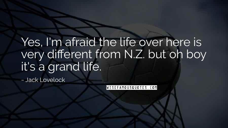 Jack Lovelock quotes: Yes, I'm afraid the life over here is very different from N.Z. but oh boy it's a grand life.