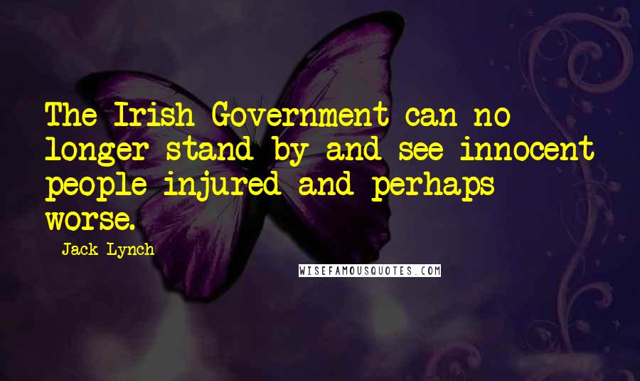 Jack Lynch quotes: The Irish Government can no longer stand by and see innocent people injured and perhaps worse.