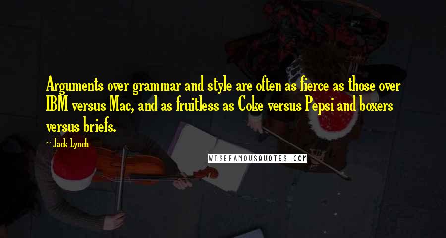 Jack Lynch quotes: Arguments over grammar and style are often as fierce as those over IBM versus Mac, and as fruitless as Coke versus Pepsi and boxers versus briefs. Jack Lynch quotes: Arguments over grammar and style are often as fierce as those over IBM versus Mac, and as fruitless as Coke versus Pepsi and boxers versus briefs.