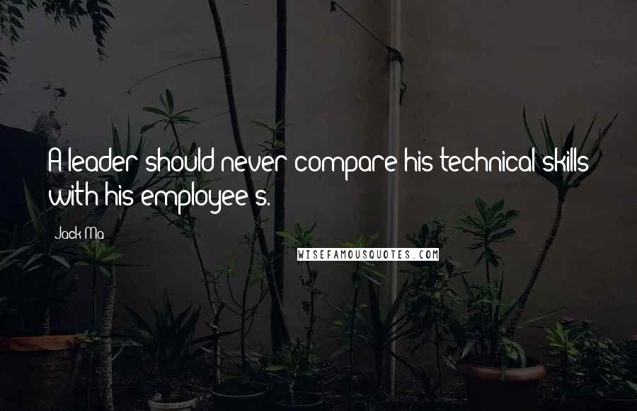 Jack Ma quotes: A leader should never compare his technical skills with his employee's.