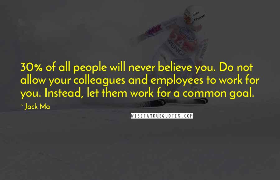 Jack Ma quotes: 30% of all people will never believe you. Do not allow your colleagues and employees to work for you. Instead, let them work for a common goal.