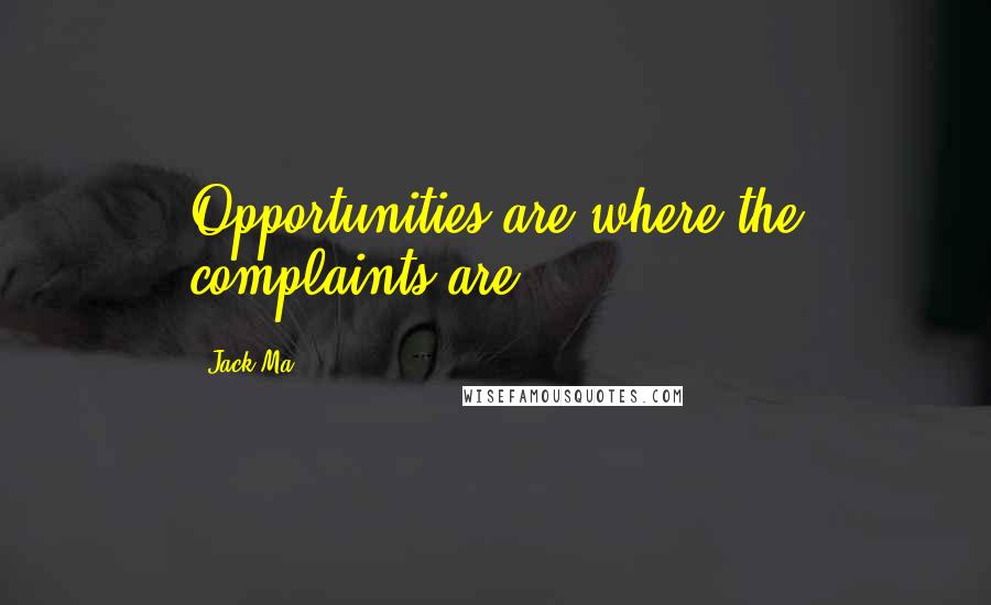 Jack Ma quotes: Opportunities are where the complaints are.
