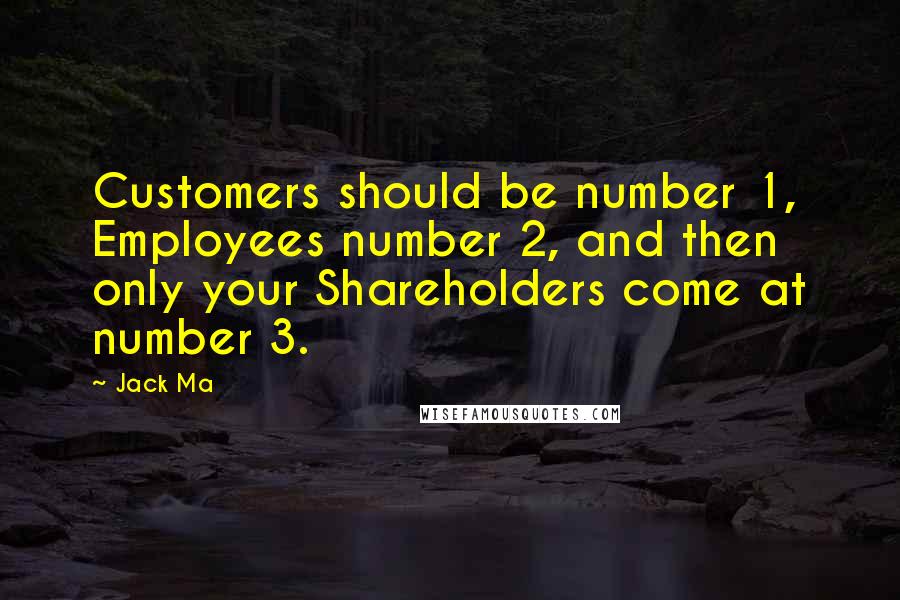 Jack Ma quotes: Customers should be number 1, Employees number 2, and then only your Shareholders come at number 3.