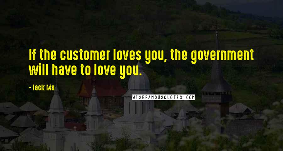 Jack Ma quotes: If the customer loves you, the government will have to love you.