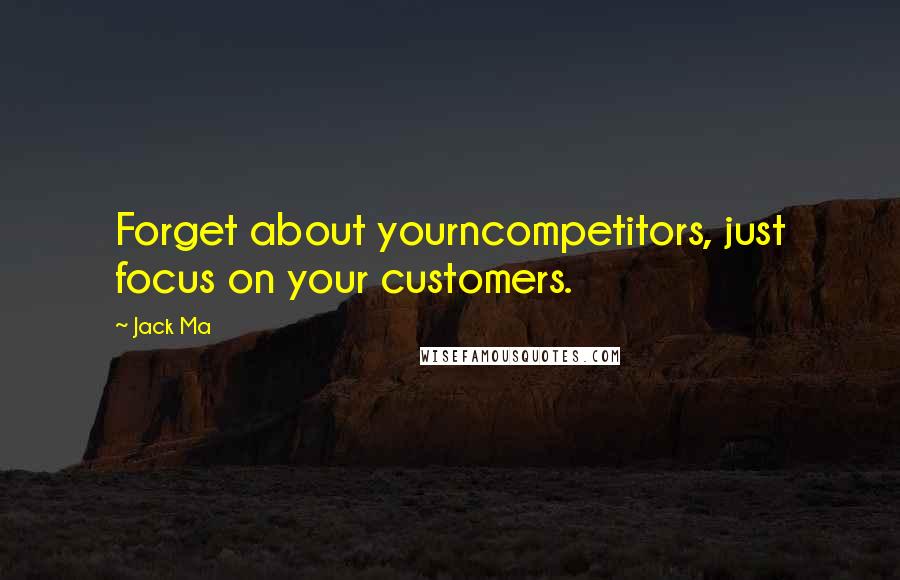 Jack Ma quotes: Forget about yourncompetitors, just focus on your customers.