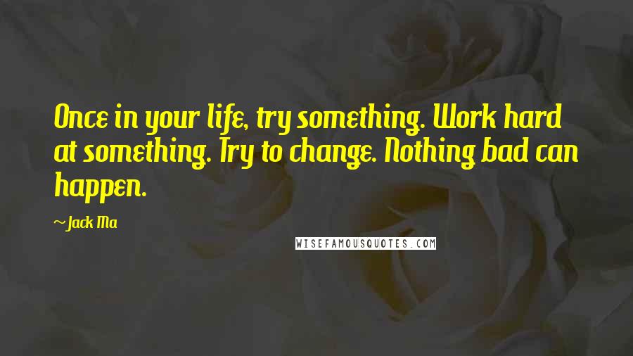 Jack Ma quotes: Once in your life, try something. Work hard at something. Try to change. Nothing bad can happen.