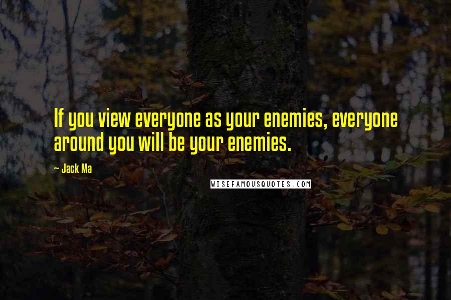 Jack Ma quotes: If you view everyone as your enemies, everyone around you will be your enemies.