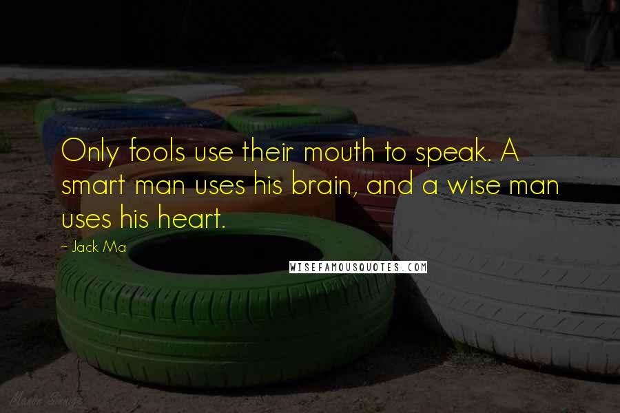 Jack Ma quotes: Only fools use their mouth to speak. A smart man uses his brain, and a wise man uses his heart.