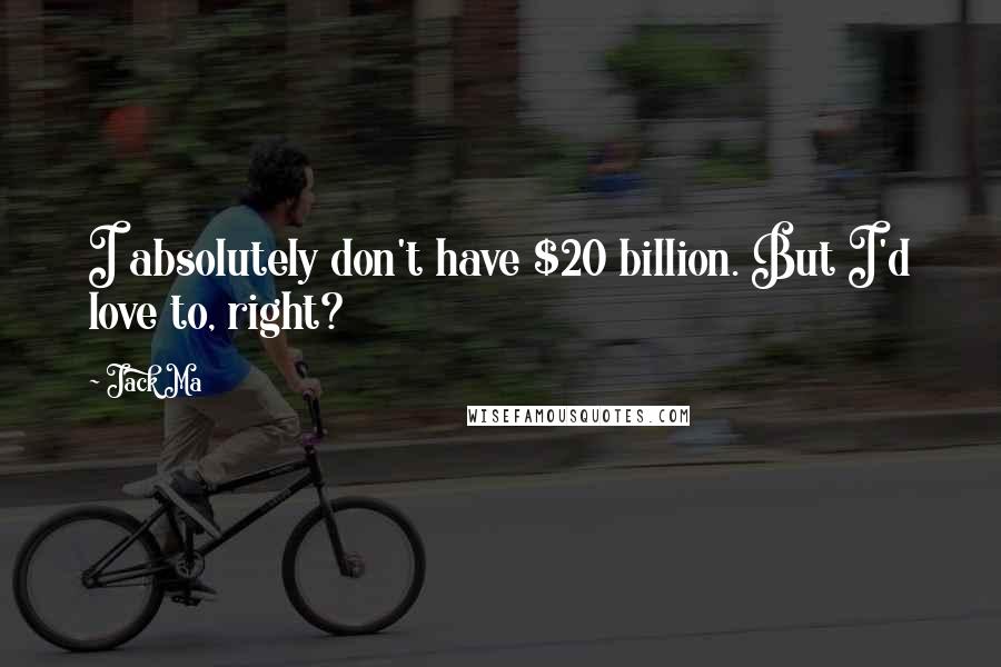 Jack Ma quotes: I absolutely don't have $20 billion. But I'd love to, right?