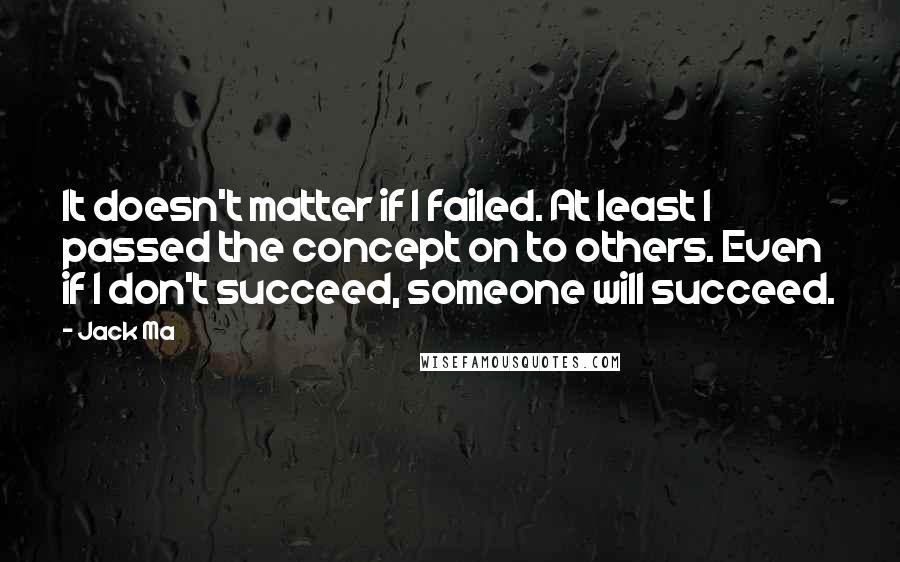 Jack Ma quotes: It doesn't matter if I failed. At least I passed the concept on to others. Even if I don't succeed, someone will succeed.