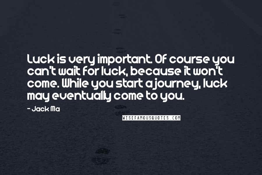 Jack Ma quotes: Luck is very important. Of course you can't wait for luck, because it won't come. While you start a journey, luck may eventually come to you.