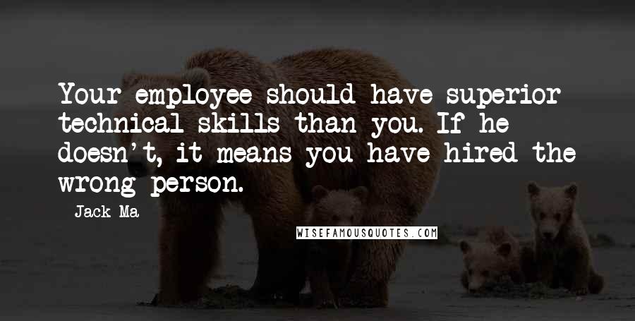 Jack Ma quotes: Your employee should have superior technical skills than you. If he doesn't, it means you have hired the wrong person.