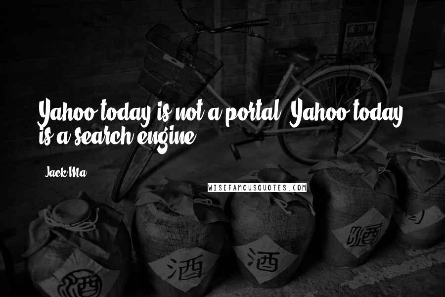 Jack Ma quotes: Yahoo today is not a portal. Yahoo today is a search engine.