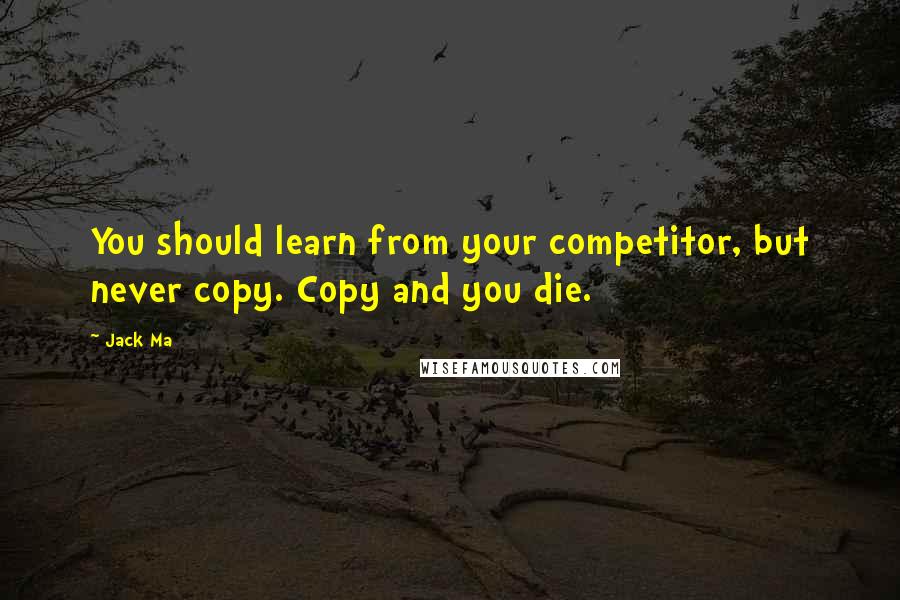 Jack Ma quotes: You should learn from your competitor, but never copy. Copy and you die.