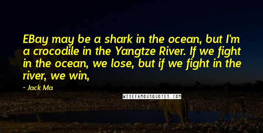 Jack Ma quotes: EBay may be a shark in the ocean, but I'm a crocodile in the Yangtze River. If we fight in the ocean, we lose, but if we fight in the