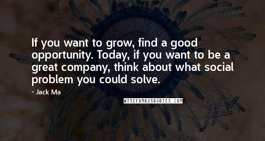 Jack Ma quotes: If you want to grow, find a good opportunity. Today, if you want to be a great company, think about what social problem you could solve. Jack Ma quotes: If you want to grow, find a good opportunity. Today, if you want to be a great company, think about what social problem you could solve.