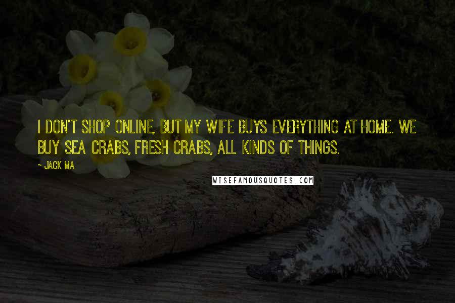 Jack Ma quotes: I don't shop online, but my wife buys everything at home. We buy sea crabs, fresh crabs, all kinds of things.