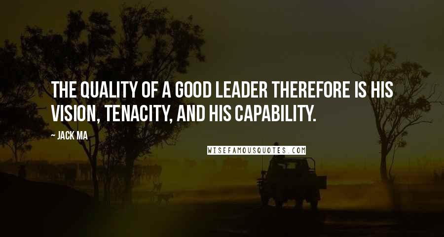 Jack Ma quotes: The quality of a good leader therefore is his vision, tenacity, and his capability.