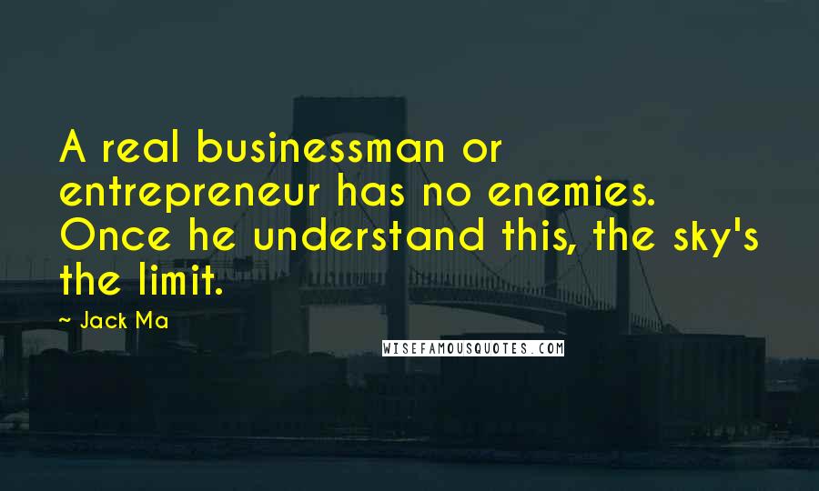 Jack Ma quotes: A real businessman or entrepreneur has no enemies. Once he understand this, the sky's the limit.