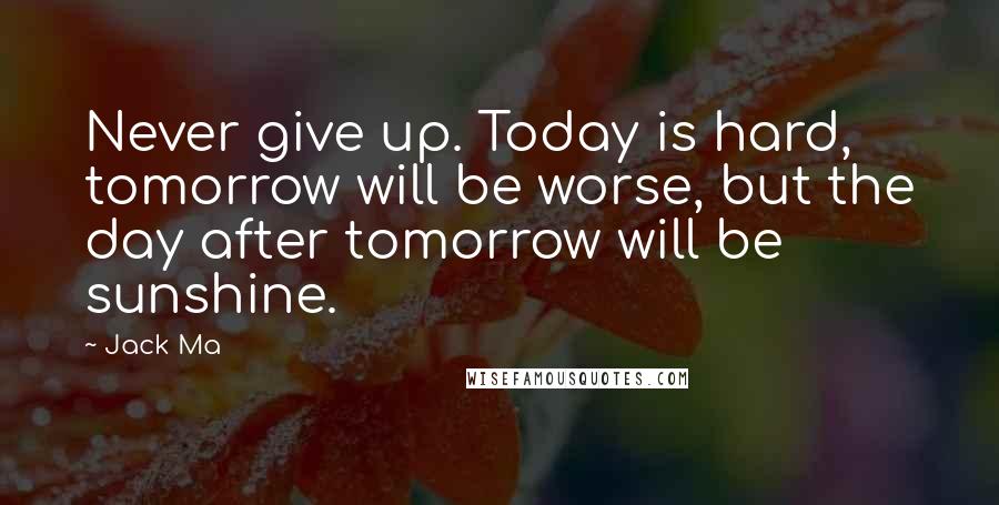 Jack Ma quotes: Never give up. Today is hard, tomorrow will be worse, but the day after tomorrow will be sunshine.