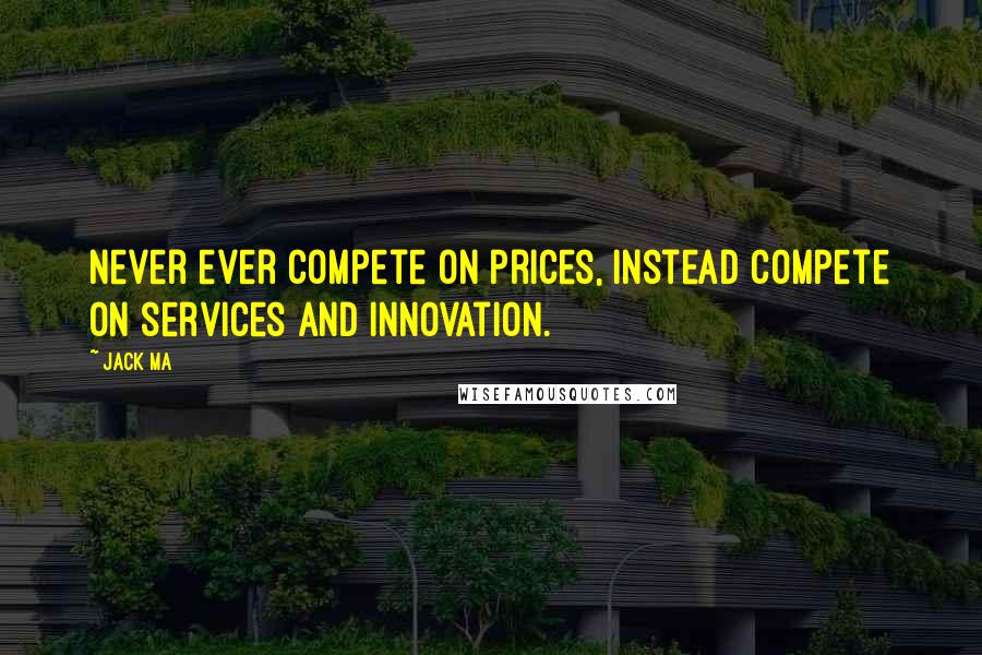 Jack Ma quotes: Never ever compete on prices, instead compete on services and innovation.