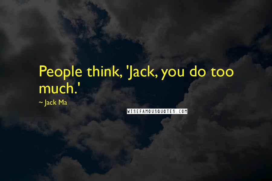 Jack Ma quotes: People think, 'Jack, you do too much.'